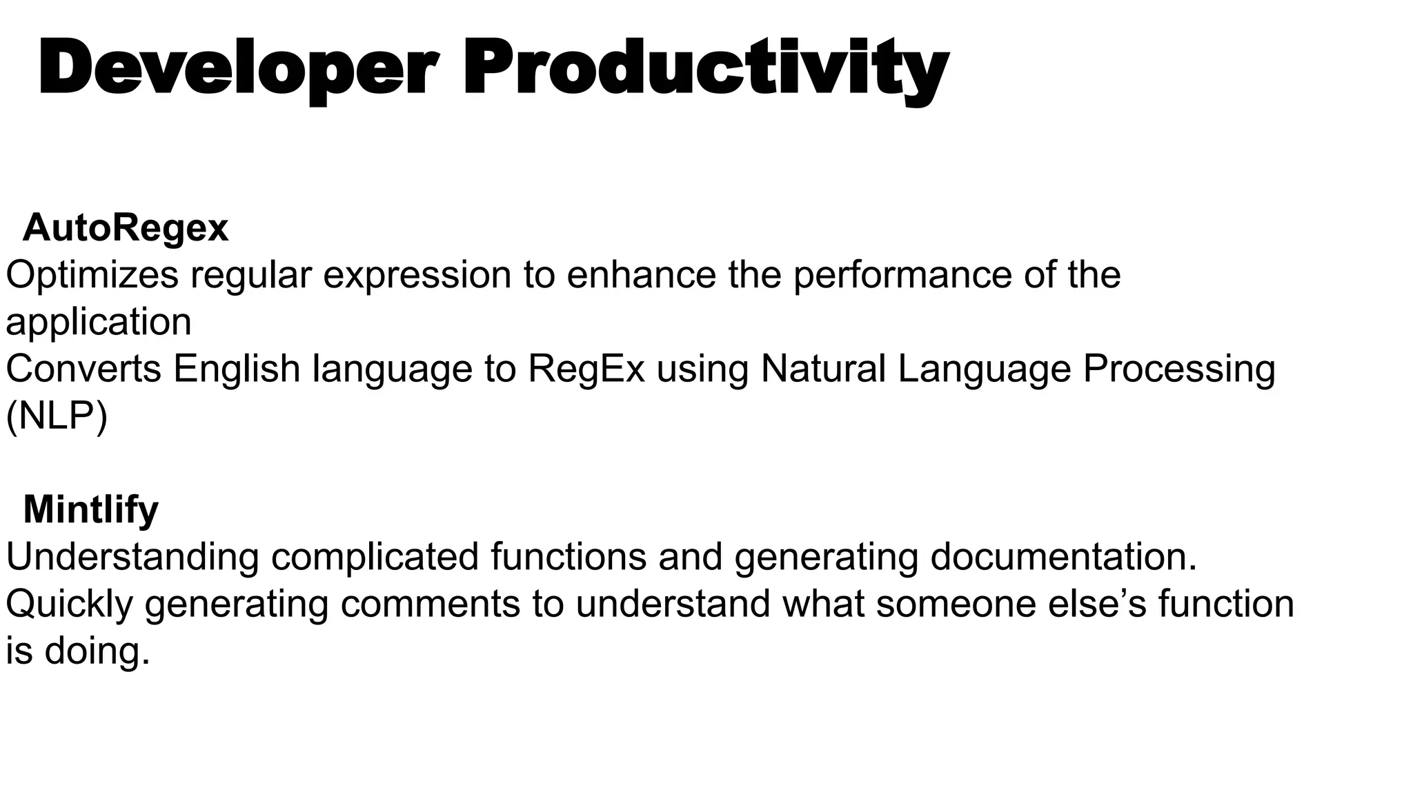 Developer Productivity
AutoRegex
Optimizes regular expression to enhance the performance of the
application
Converts English language to RegEx using Natural Language Processing
(NLP)
Mintlify
Understanding complicated functions and generating documentation.
Quickly generating comments to understand what someone else’s function
is doing.
 