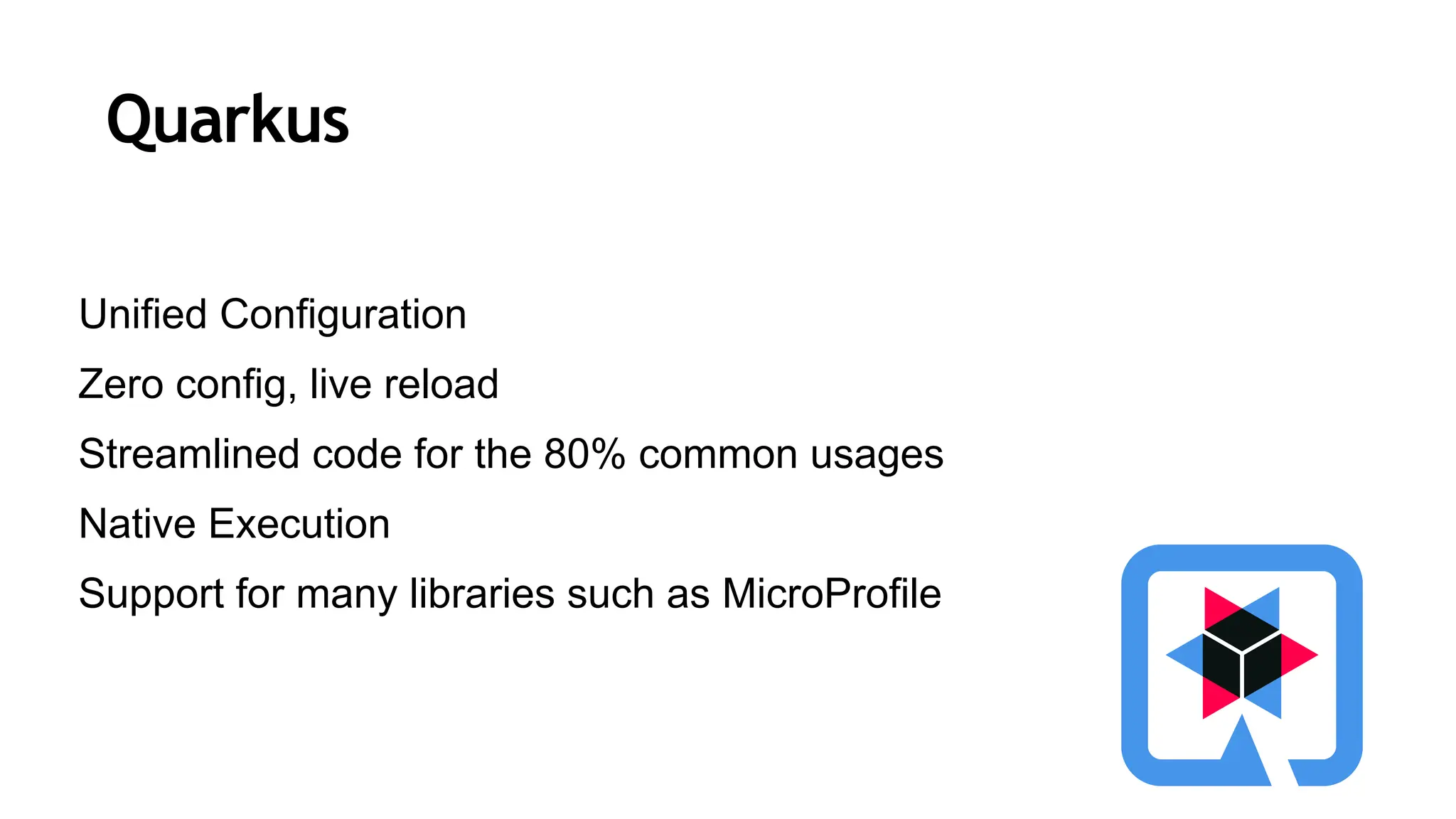 Quarkus
Unified Configuration
Zero config, live reload
Streamlined code for the 80% common usages
Native Execution
Support for many libraries such as MicroProfile
 