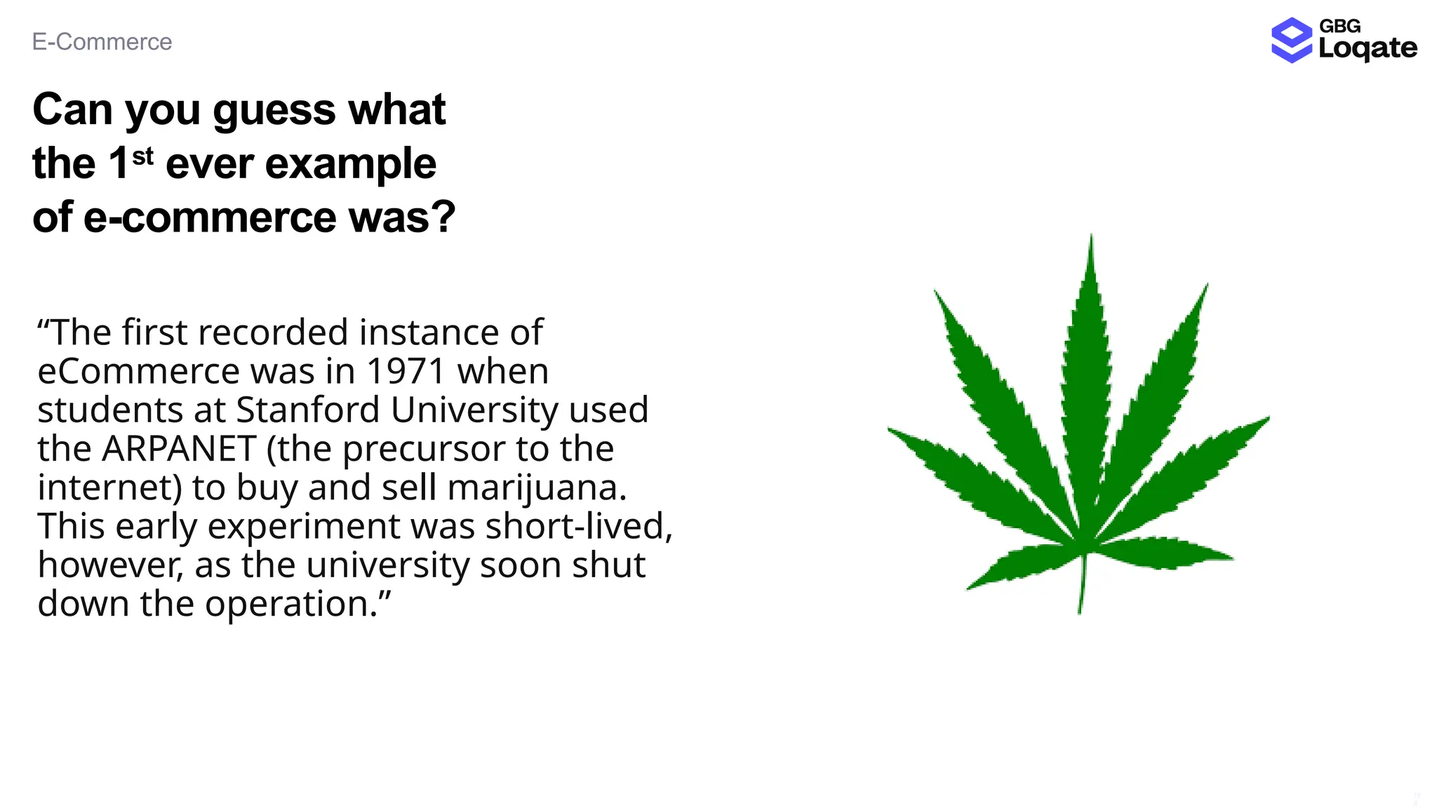 Can you guess what
the 1st
ever example
of e-commerce was?
E-Commerce
14
4
“The first recorded instance of
eCommerce was in 1971 when
students at Stanford University used
the ARPANET (the precursor to the
internet) to buy and sell marijuana.
This early experiment was short-lived,
however, as the university soon shut
down the operation.”
 