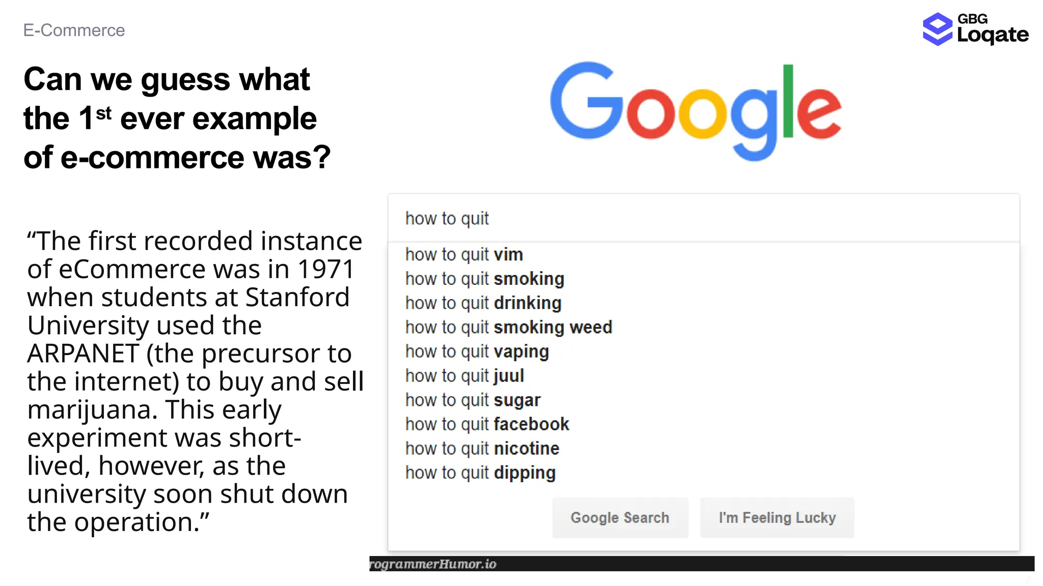 Can we guess what
the 1st
ever example
of e-commerce was?
E-Commerce
14
5
“The first recorded instance
of eCommerce was in 1971
when students at Stanford
University used the
ARPANET (the precursor to
the internet) to buy and sell
marijuana. This early
experiment was short-
lived, however, as the
university soon shut down
the operation.”
 