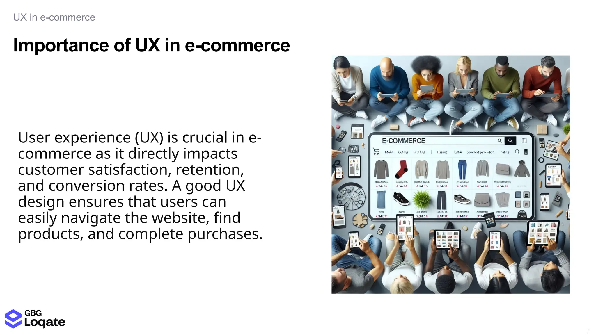 Importance of UX in e-commerce
UX in e-commerce
15
3
User experience (UX) is crucial in e-
commerce as it directly impacts
customer satisfaction, retention,
and conversion rates. A good UX
design ensures that users can
easily navigate the website, find
products, and complete purchases.
 