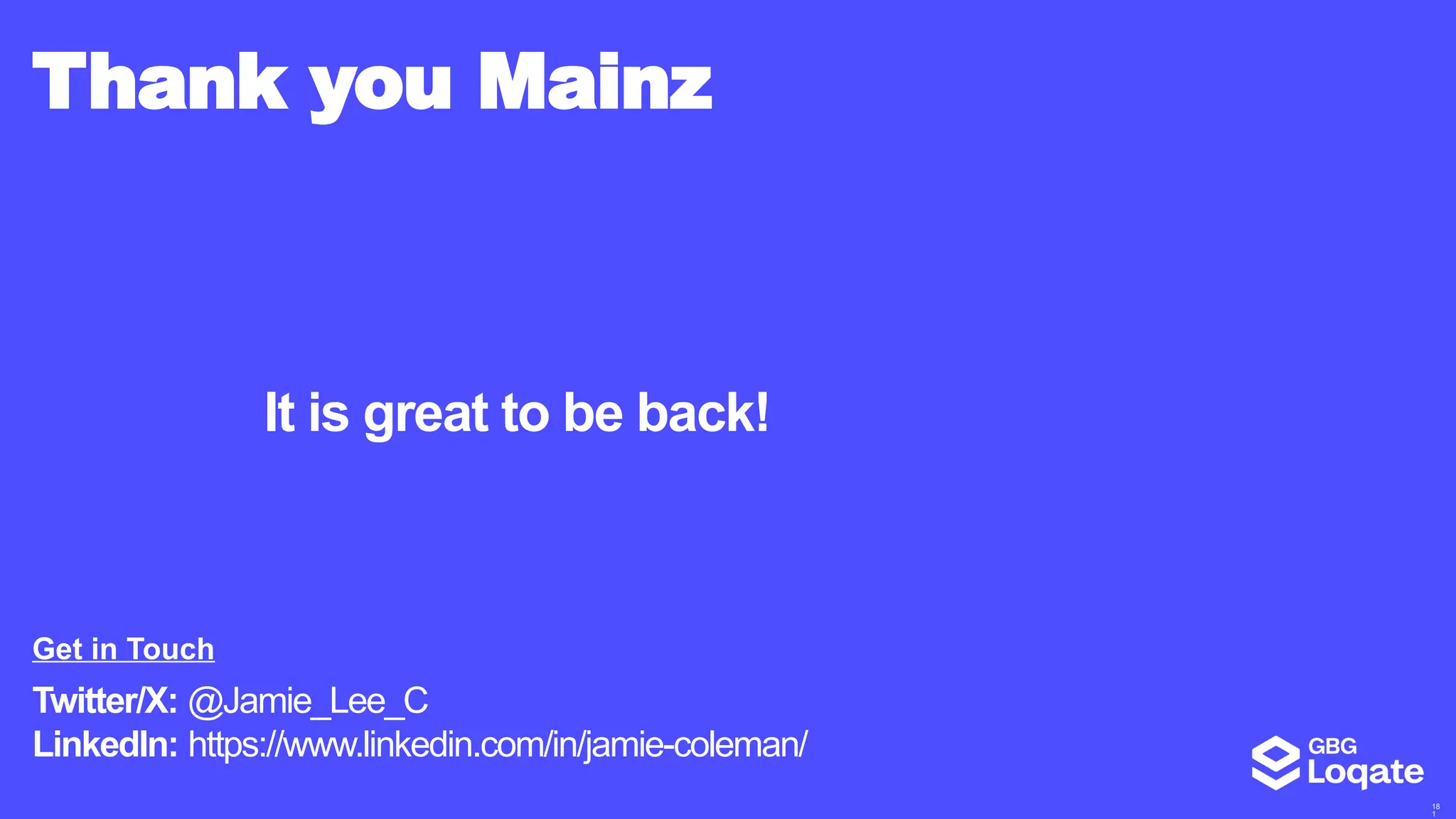 18
1
Thank you Mainz
Twitter/X: @Jamie_Lee_C
LinkedIn: https://www.linkedin.com/in/jamie-coleman/
Get in Touch
It is great to be back!
 