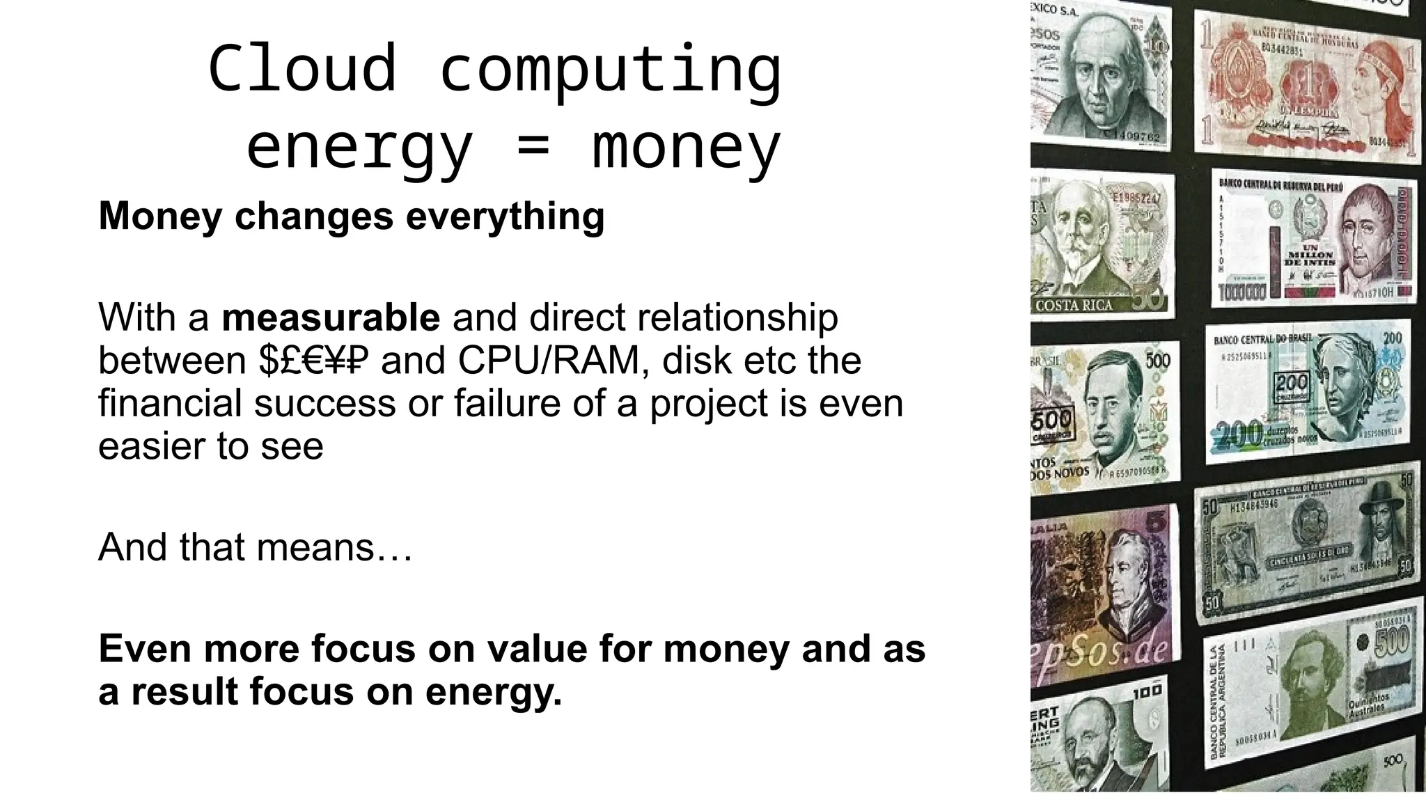 Cloud computing
energy = money
Money changes everything
With a measurable and direct relationship
between $£€¥₽ and CPU/RAM, disk etc the
financial success or failure of a project is even
easier to see
And that means…
Even more focus on value for money and as
a result focus on energy.
 