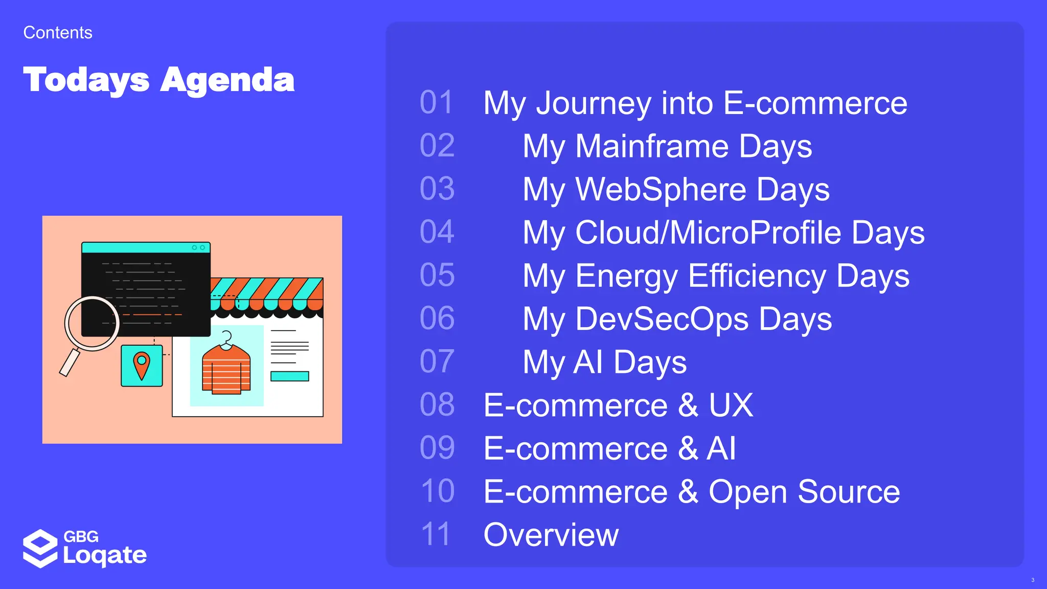 3
01
02
03
04
05
06
07
08
09
10
11
My Journey into E-commerce
My Mainframe Days
My WebSphere Days
My Cloud/MicroProfile Days
My Energy Efficiency Days
My DevSecOps Days
My AI Days
E-commerce & UX
E-commerce & AI
E-commerce & Open Source
Overview
Todays Agenda
Contents
 