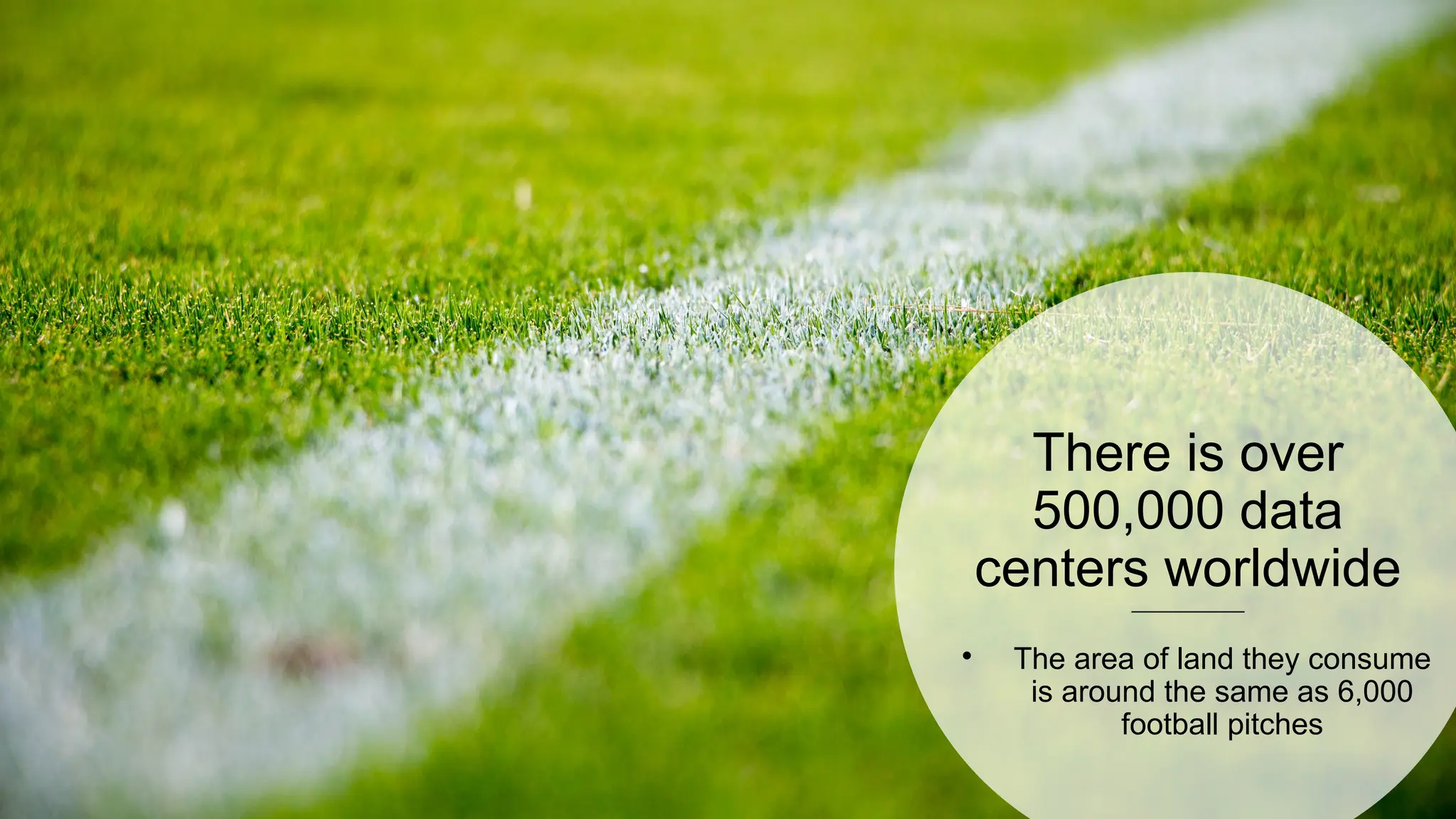 53
53
There is over
500,000 data
centers worldwide

The area of land they consume
is around the same as 6,000
football pitches
 