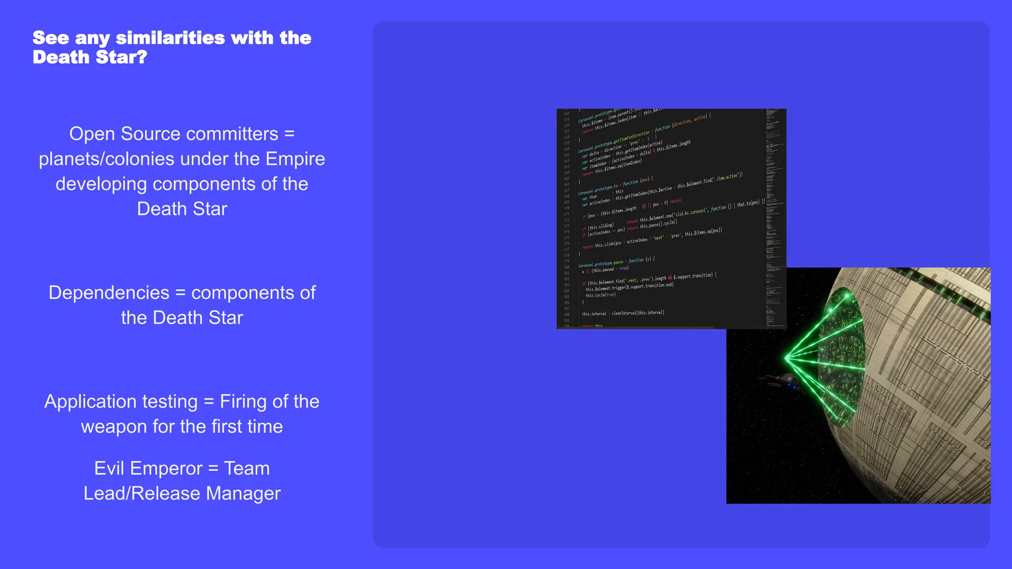 See any similarities with the
Death Star?
Open Source committers =
planets/colonies under the Empire
developing components of the
Death Star
Dependencies = components of
the Death Star
Application testing = Firing of the
weapon for the first time
Evil Emperor = Team
Lead/Release Manager
 
