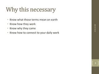 Why this necessary 
• Know what those terms mean on earth 
• Know how they work 
• Know why they came 
• Know how to connect to your daily work 
4:54:14 AM 
3 
 