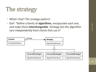 The strategy 
• What’s that? The strategy pattern! 
• GoF: “Define a family of algorithms, encapsulate each one, 
and make them interchangeable. Strategy lets the algorithm 
vary independently from clients that use it” 
4:54:14 AM 
64 
 