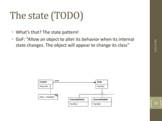 The state (TODO) 
• What’s that? The state pattern! 
• GoF: “Allow an object to alter its behavior when its internal 
state changes. The object will appear to change its class” 
4:54:14 AM 
70 
 