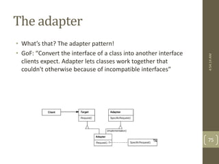The adapter 
• What’s that? The adapter pattern! 
• GoF: “Convert the interface of a class into another interface 
clients expect. Adapter lets classes work together that 
couldn't otherwise because of incompatible interfaces” 
4:54:14 AM 
75 
 