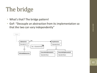 The bridge 
• What’s that? The bridge pattern! 
• GoF: “Decouple an abstraction from its implementation so 
that the two can vary independently” 
4:54:14 AM 
82 
 