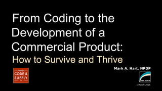 From Coding to the
Development of a
Commercial Product:
How to Survive and Thrive
Mark A. Hart, NPDP
1 March 2016
 