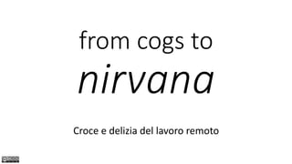 from cogs to
nirvana
Croce e delizia del lavoro remoto
 