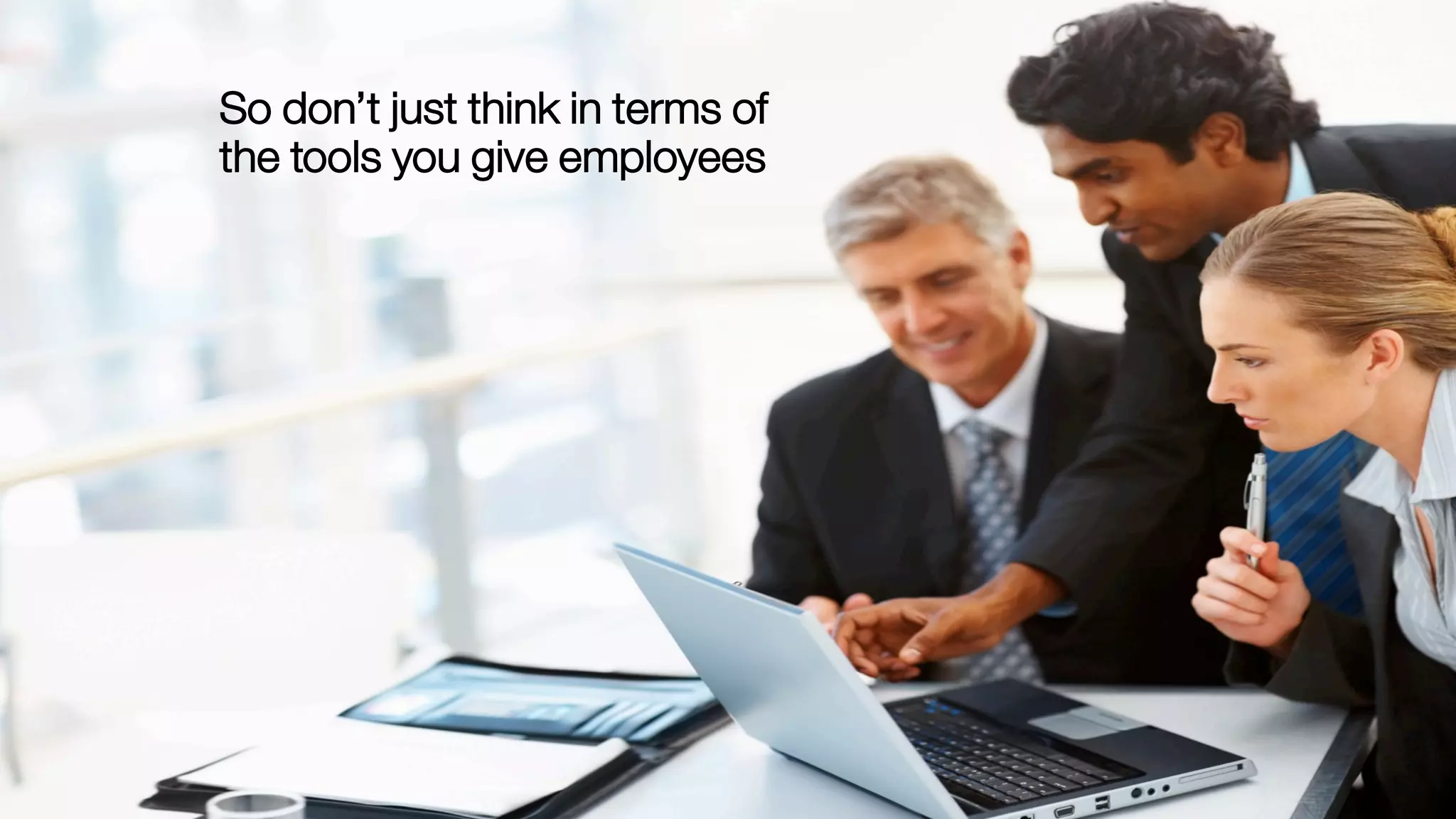 So don’t just think in terms of
the tools you give employees
 