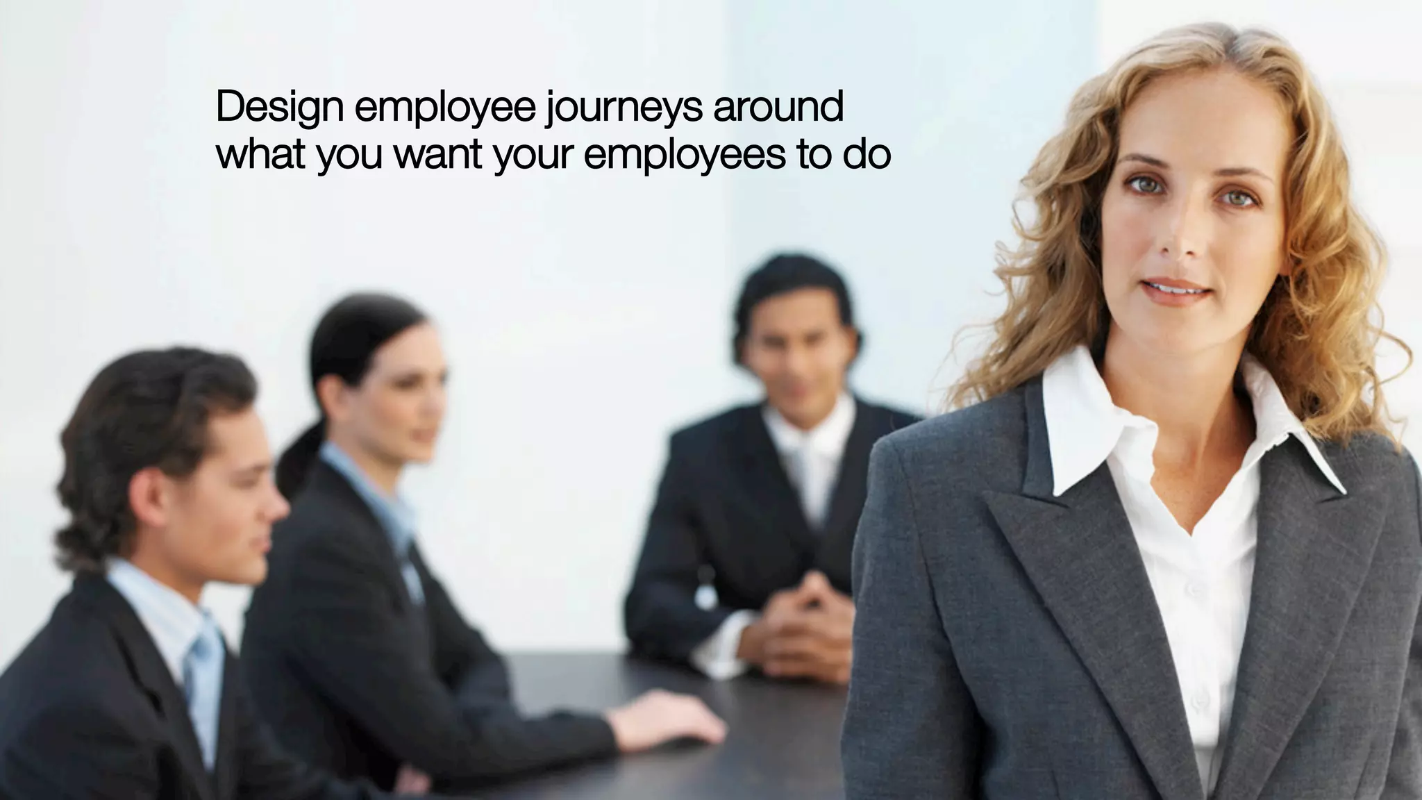 Design employee journeys around
what you want your employees to do
 