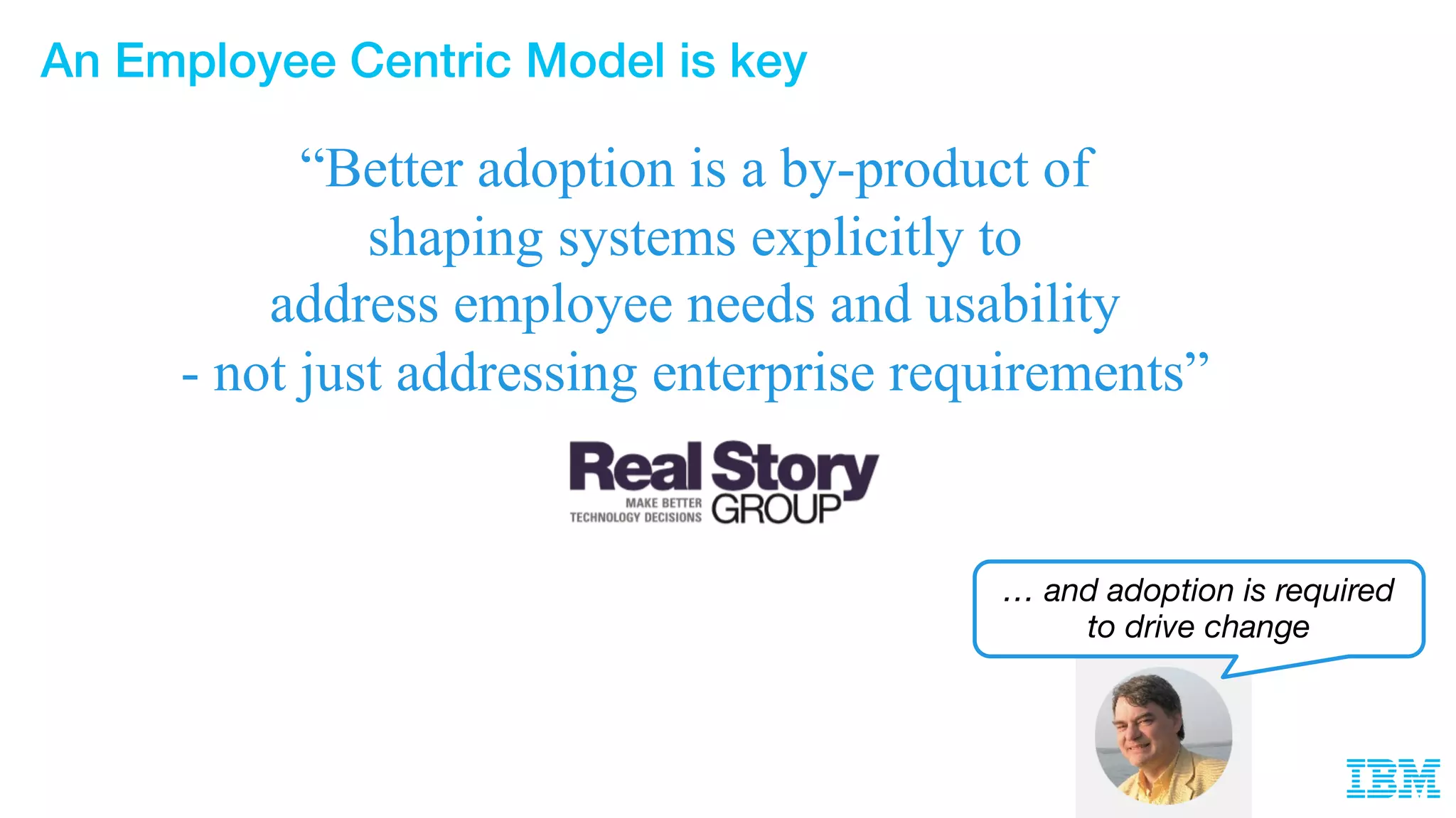 An Employee Centric Model is key
“Better adoption is a by-product of
shaping systems explicitly to
address employee needs and usability
- not just addressing enterprise requirements”
… and adoption is required
to drive change
 