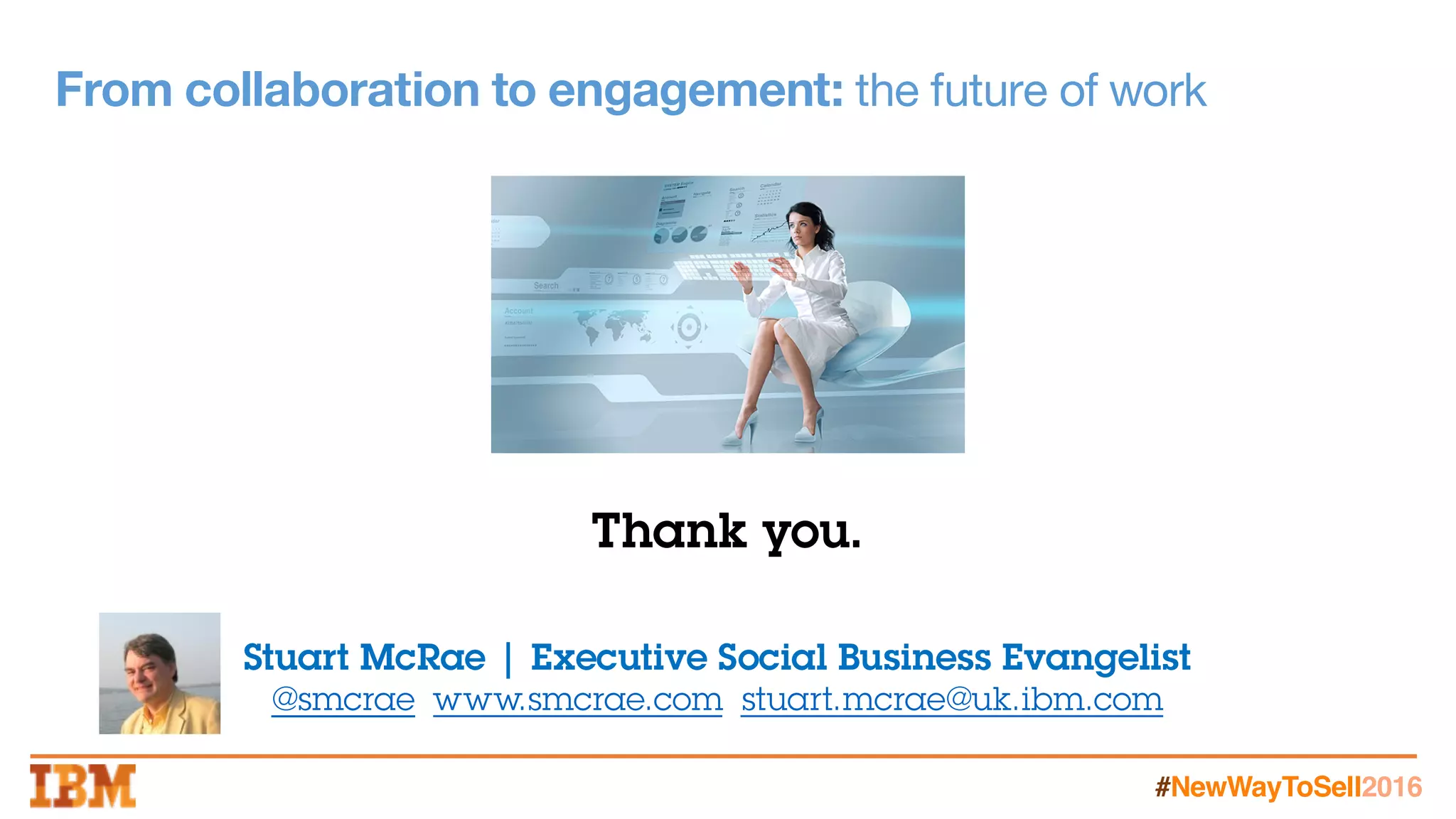 #NewWayToSell2016
From collaboration to engagement: the future of work
Stuart McRae | Executive Social Business Evangelist
@smcrae www.smcrae.com stuart.mcrae@uk.ibm.com
Thank you.
 