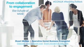 Stuart McRae | Executive Social Business Evangelist
@smcrae www.smcrae.com stuart.mcrae@uk.ibm.com
From collaboration
to engagement
the future of
work
#ICONUK #NewWayToWork
 