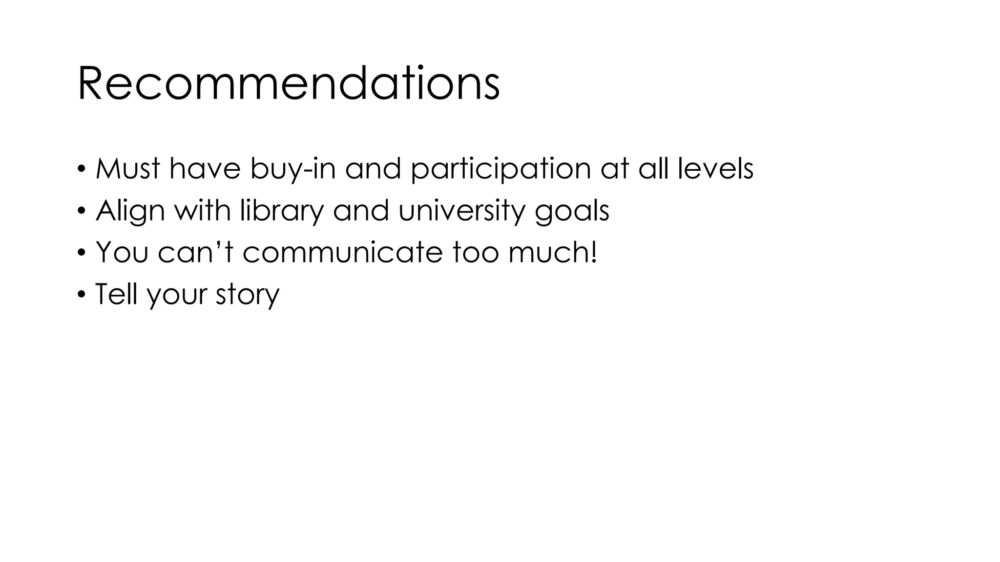Recommendations 
• Must have buy-in and participation at all levels 
• Align with library and university goals 
• You can’t communicate too much! 
• Tell your story 
 