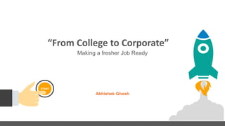 “From College to Corporate”
Making a fresher Job Ready
START
Abhishek Ghosh
 