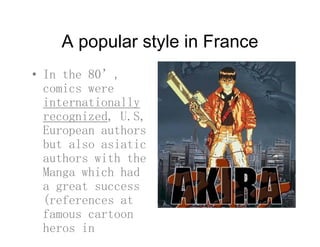 A popular style in FranceA popular style in France
• In the 80’In the 80 ,
comics were
internationallyy
recognized, U.S,
European authors
but also asiatic
authors with the
M hi h h dManga which had
a great success
(references at(references at
famous cartoon
heros in
 