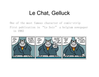 Le Chat GelluckLe Chat, Gelluck
One of the most famous character of comic-stripp
First publication in “Le Soir” a belgium newspaper
in 1983
 