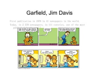 Garfield Jim DavisGarfield, Jim Davis
First publication in 1978 in 41 newspapers in the world.
Today, in 2 570 newspapers, in 111 contries, one of the most
published in the world.
 