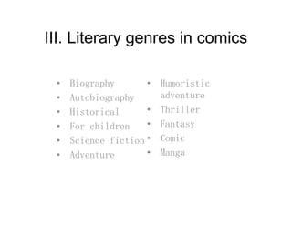 III Literary genres in comicsIII. Literary genres in comics
• Biography
• Autobiography
• Humoristic
adventure• Autobiography
• Historical
• For children
adventure
• Thriller
• Fantasy• For children
• Science fiction
• Adventure
Fantasy
• Comic
• Manga• Adventure Manga
 