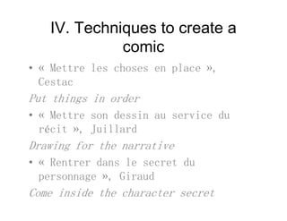 IV. Techniques to create a
icomic
• « Mettre les choses en place »• « Mettre les choses en place »,
Cestac
P t thi i dPut things in order
• « Mettre son dessin au service du
récit », Juillard
Drawing for the narrative
• « Rentrer dans le secret du
personnage », Giraudp g ,
Come inside the character secret
 