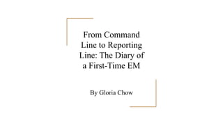 From Command
Line to Reporting
Line: The Diary of
a First-Time EM
By Gloria Chow
 