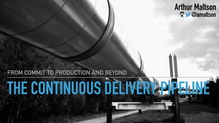 THE CONTINUOUS DELIVERY PIPELINE
FROM COMMIT TO PRODUCTION AND BEYOND
Arthur Maltson
@amaltson
 