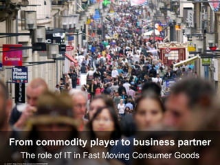 The role of IT in Fast Moving Consumer Goods
From commodity player to business partner
cc: ant217 - https://www.flickr.com/photos/28205996@N00
 