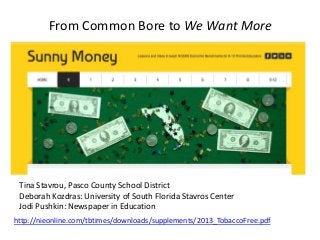 From Common Bore to We Want More

Welcome!
Tina Stavrou, Pasco County School District
Deborah Kozdras: University of South Florida Stavros Center
Jodi Pushkin: Newspaper in Education
http://nieonline.com/tbtimes/downloads/supplements/2013_TobaccoFree.pdf

 