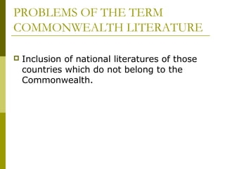 PROBLEMS OF THE TERM
COMMONWEALTH LITERATURE
 Inclusion of national literatures of those
countries which do not belong to the
Commonwealth.
 
