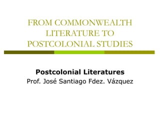 FROM COMMONWEALTH
LITERATURE TO
POSTCOLONIAL STUDIES
Postcolonial Literatures
Prof. José Santiago Fdez. Vázquez
 