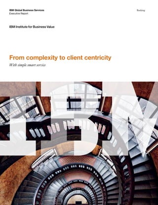 IBM Global Business Services           Banking
Executive Report




IBM Institute for Business Value




From complexity to client centricity
With simple smart service
 