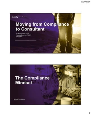 12/7/2017
1
Moving from Compliance
to Consultant
FICPA Leadership Forum
Thursday, December 7, 2017
Dan Griffiths
The Compliance
Mindset
 