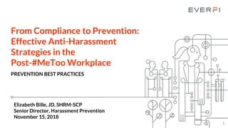 From Compliance to Prevention:
Effective Anti-Harassment
Strategies in the
Post-#MeToo Workplace
PREVENTION BEST PRACTICES
1
Elizabeth Bille, JD, SHRM-SCP
Senior Director, Harassment Prevention
November 15, 2018
 