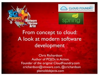 From concept to cloud:
A look at modern software
       development
   From concept to cloud:
                  Chris Richardson

  A look Author original CloudFoundry.com
             atthe of POJOs in Action
      Founder of
                   modern software
            development
              crichardson@vmware.com
                  @crichardson
               plainoldobjects.com
                Chris Richardson
           Author of POJOs in Action,
    Founder of the original CloudFoundry.com
     crichardson@vmware.com, @crichardson
               plainoldobjects.com
 