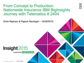 © 2015 IBM Corporation
From Concept to Production:
Nationwide Insurance IBM BigInsights
Journey with Telematics # 2404
Krish Rajaram & Rajesh Nandagiri – 10/26/2015
 