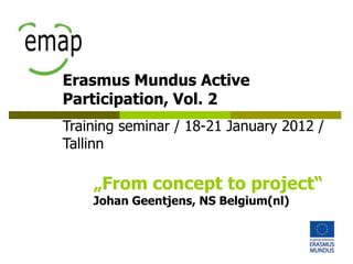 Erasmus Mundus Active
Participation, Vol. 2
Training seminar / 18-21 January 2012 /
Tallinn

    „From concept to project“
    Johan Geentjens, NS Belgium(nl)
 