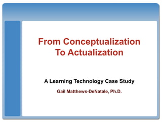 From ConceptualizationTo Actualization A Learning Technology Case Study Gail Matthews-DeNatale, Ph.D. 