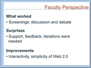 Faculty PerspectiveWhat worked Screenings: discussion and debateSurprises Support, feedback, iterations were  neededImprovements Interactivity, simplicity of Web 2.0