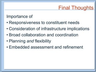 Final ThoughtsImportance of Responsiveness to constituent needsConsideration of infrastructure implicationsBroad collaboration and coordinationPlanning and flexibilityEmbedded assessment and refinement