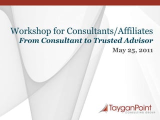 Workshop for Consultants/AffiliatesFrom Consultant to Trusted Advisor May 25, 2011 