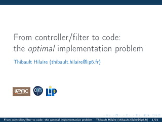 From controller/ﬁlter to code:
       the optimal implementation problem
       Thibault Hilaire (thibault.hilaire@lip6.fr)




From controller/ﬁlter to code: the optimal implementation problem   Thibault Hilaire (thibault.hilaire@lip6.fr)   1/72
 