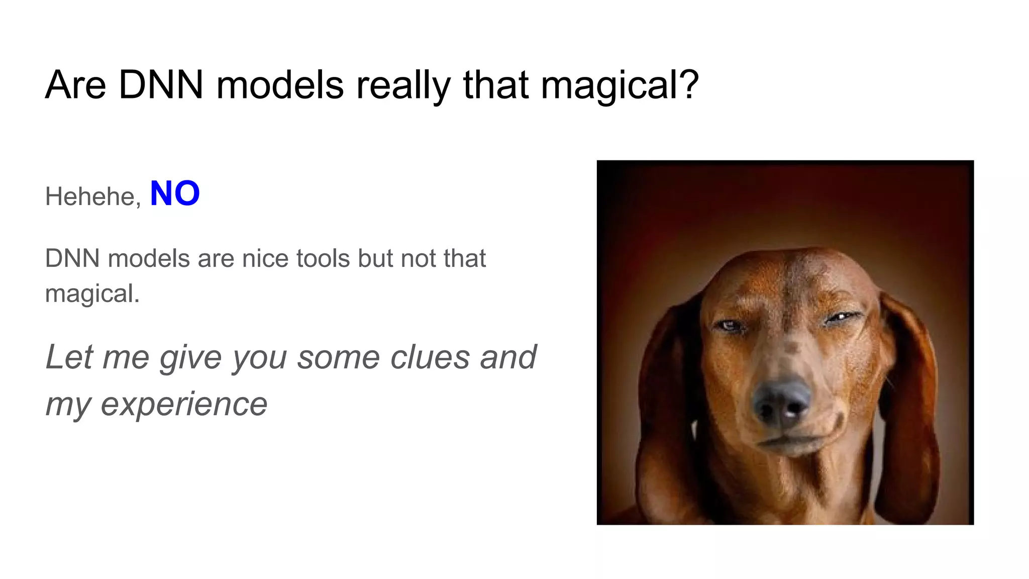 Are DNN models really that magical?
Hehehe, NO
DNN models are nice tools but not that
magical.
Let me give you some clues and
my experience
 