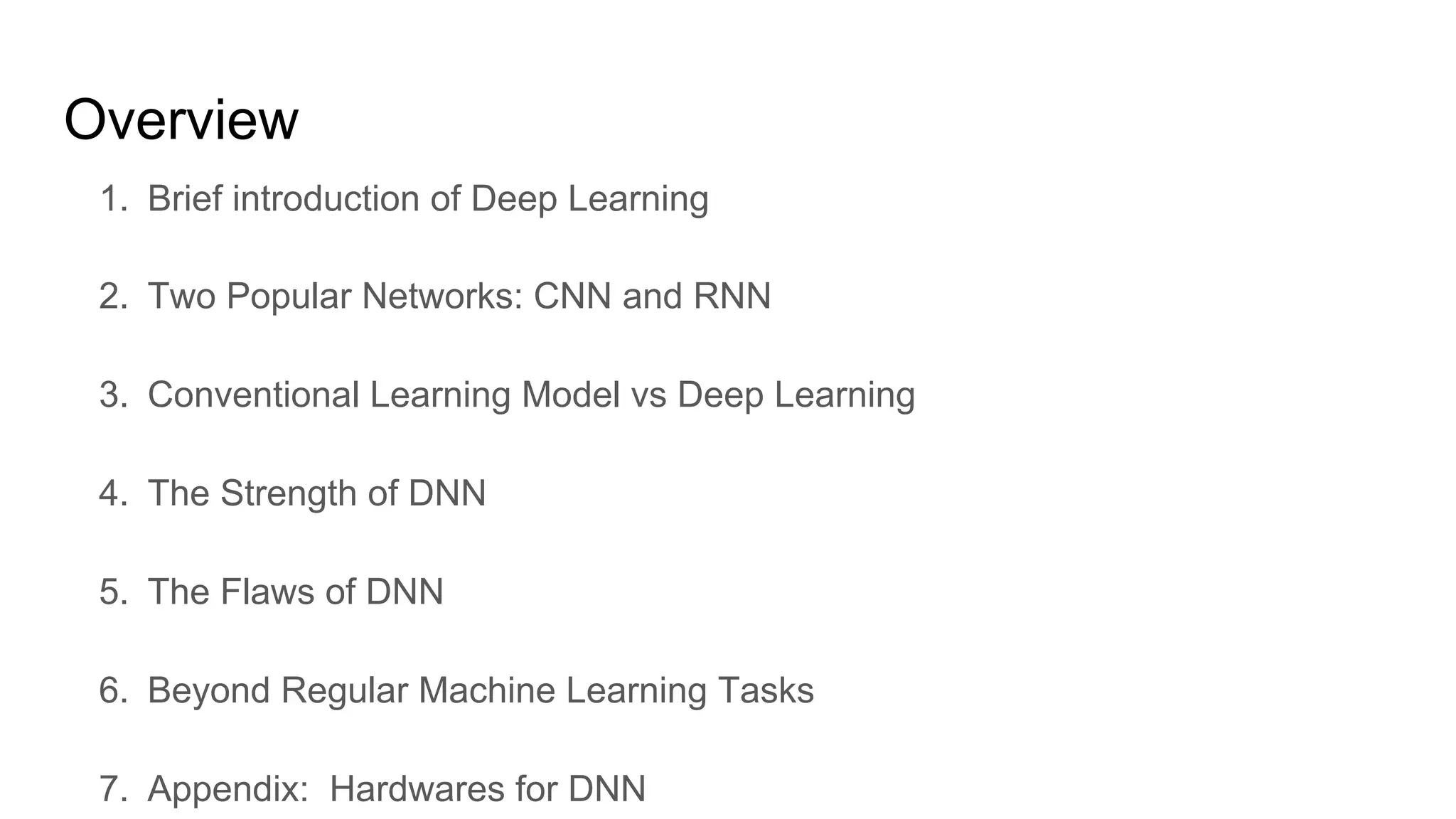 Overview
1. Brief introduction of Deep Learning
2. Two Popular Networks: CNN and RNN
3. Conventional Learning Model vs Deep Learning
4. The Strength of DNN
5. The Flaws of DNN
6. Beyond Regular Machine Learning Tasks
7. Appendix: Hardwares for DNN
 