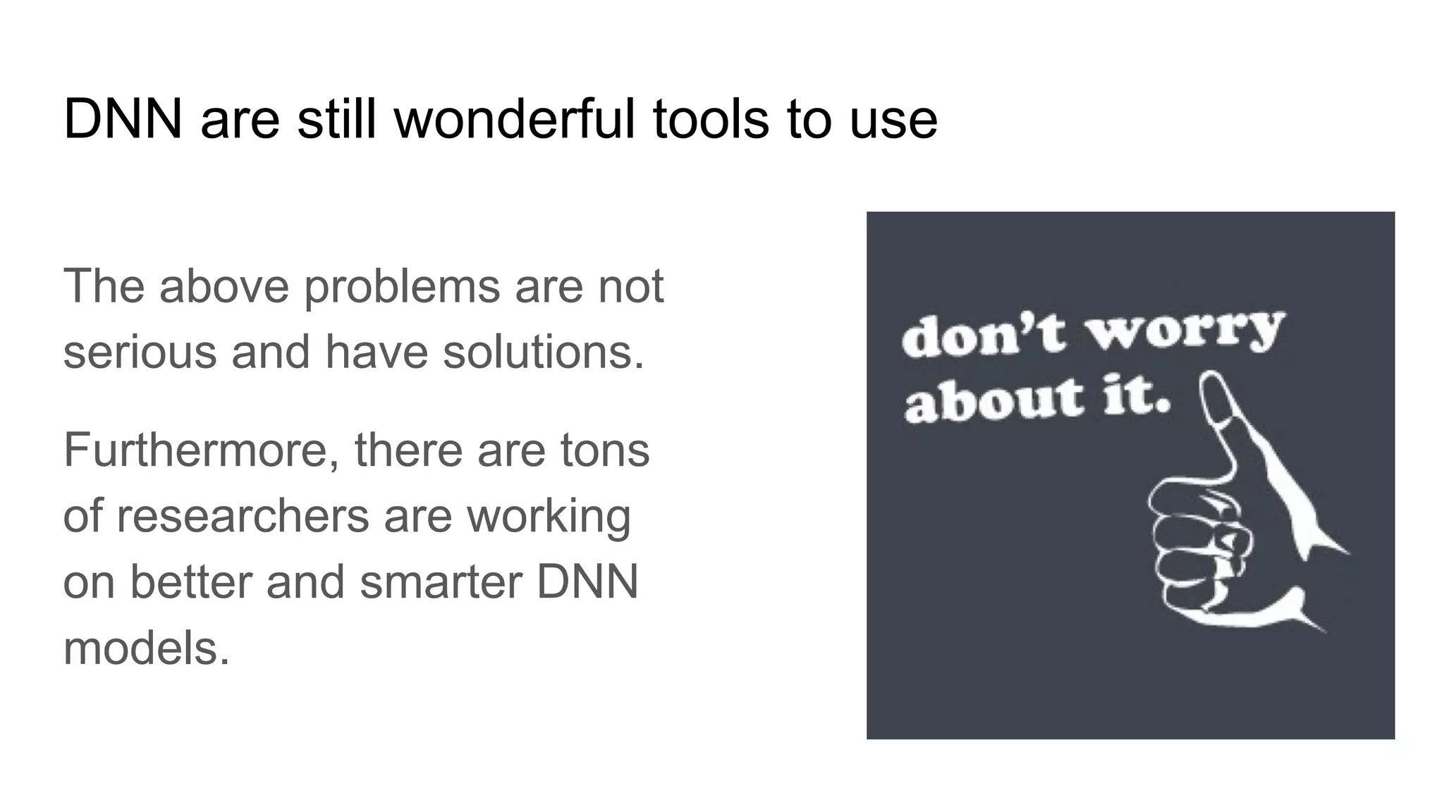 DNN are still wonderful tools to use
The above problems are not
serious and have solutions.
Furthermore, there are tons
of researchers are working
on better and smarter DNN
models.
 