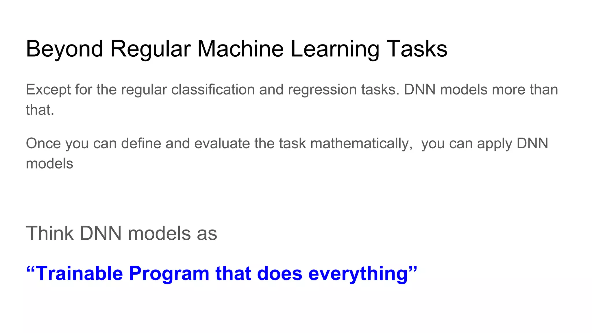 Beyond Regular Machine Learning Tasks
Except for the regular classification and regression tasks. DNN models more than
that.
Once you can define and evaluate the task mathematically, you can apply DNN
models
Think DNN models as
“Trainable Program that does everything”
 